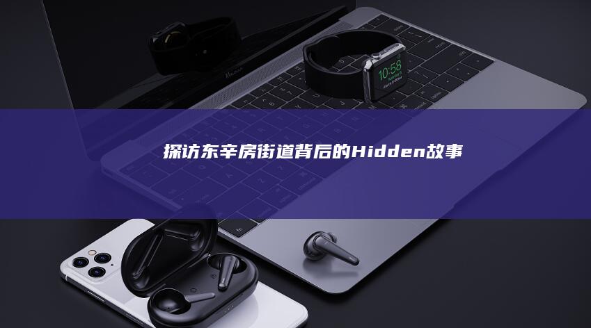 探访东辛房街道背后的Hidden故事